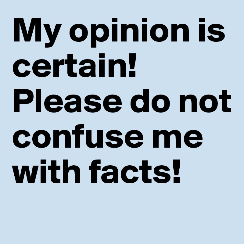 My opinion is certain!
Please do not confuse me with facts!
