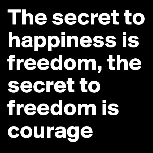The secret to happiness is freedom, the secret to freedom is courage