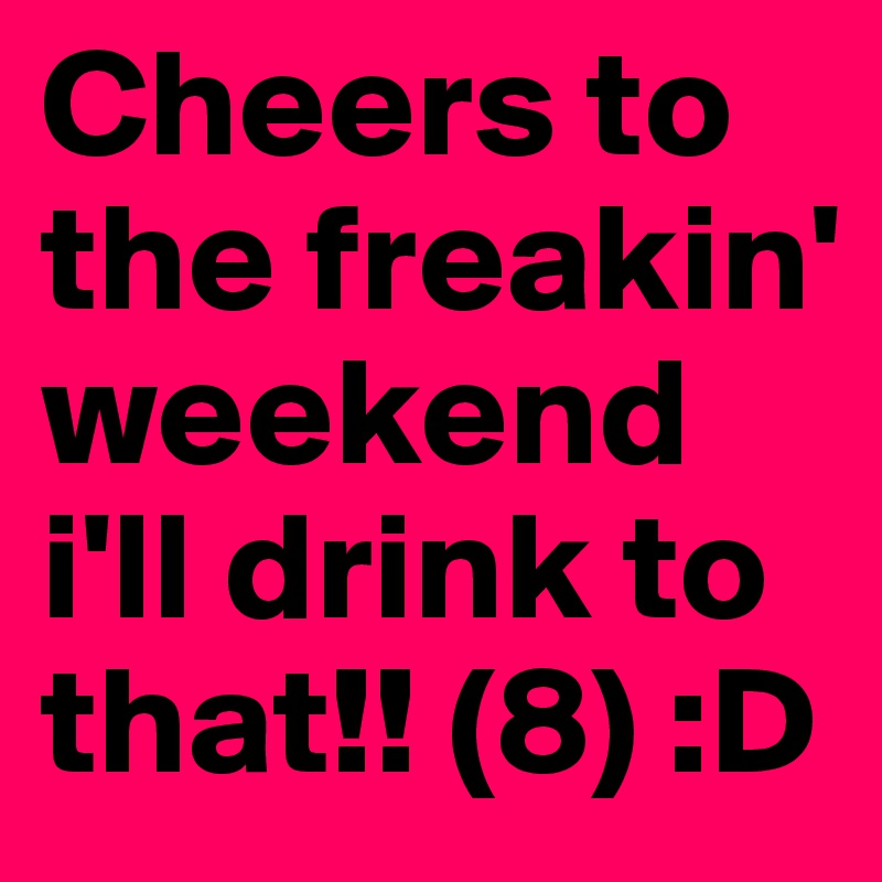 Cheers to the freakin' weekend i'll drink to that!! (8) :D