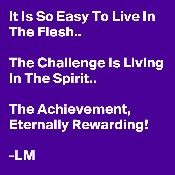 It Is So Easy To Live In The Flesh..

The Challenge Is Living In The Spirit..

The Achievement,
Eternally Rewarding!

-LM