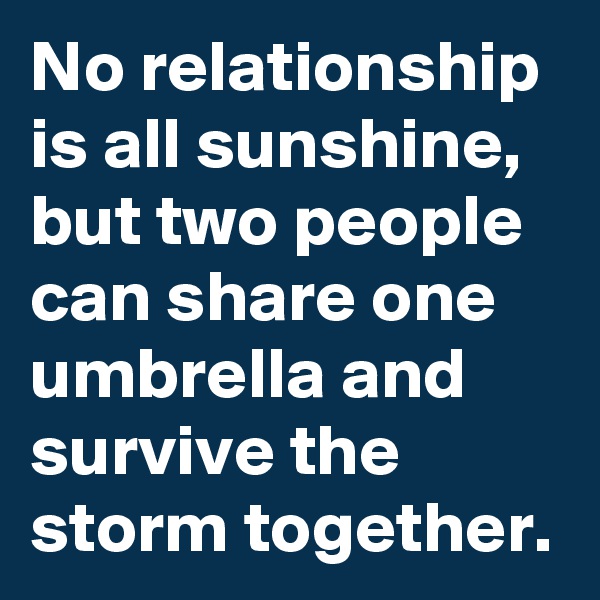 No relationship  is all sunshine, but two people  can share one umbrella and survive the storm together. 