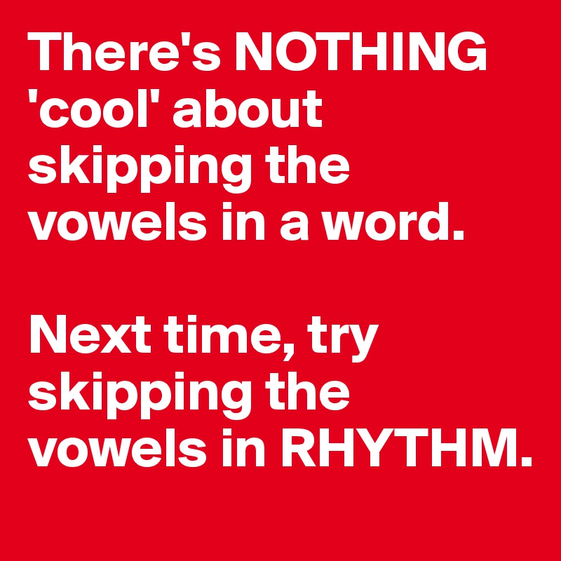 There's NOTHING 'cool' about skipping the vowels in a word.

Next time, try skipping the vowels in RHYTHM.
