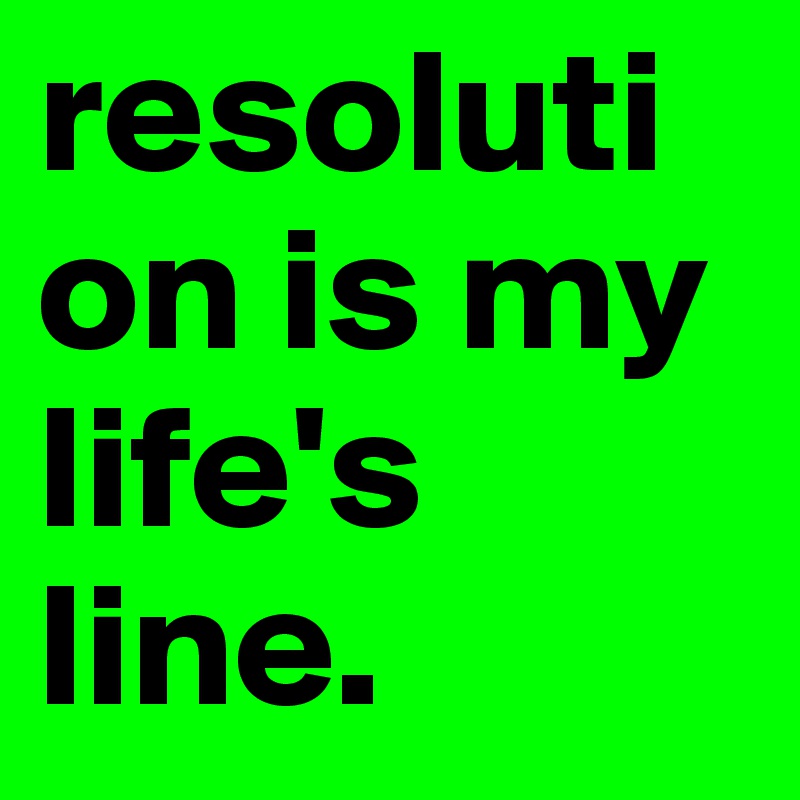 resolution is my life's line. 