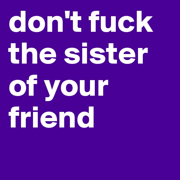 don't fuck the sister of your friend
