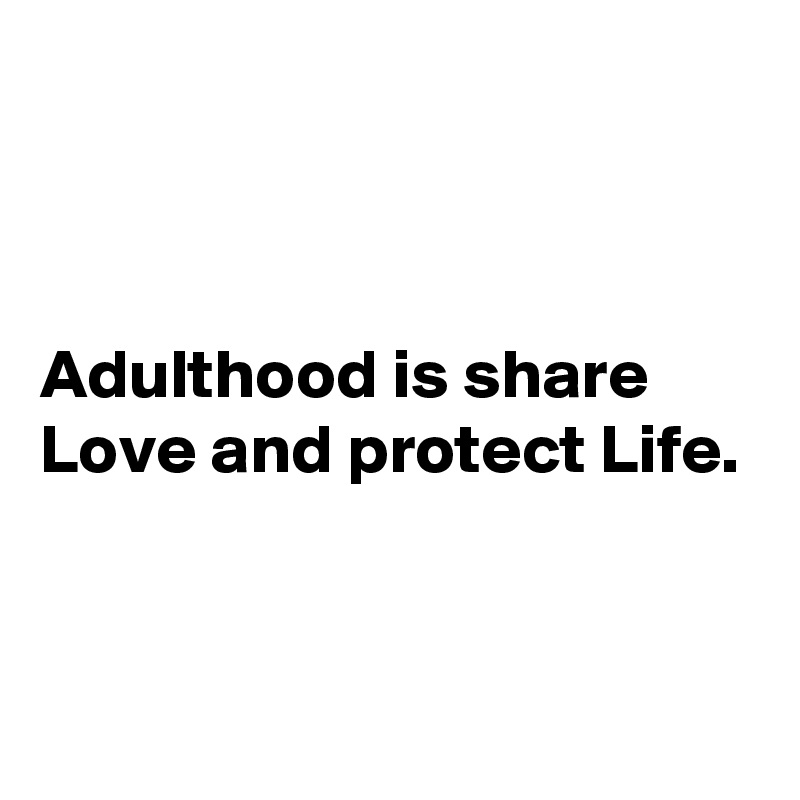 



Adulthood is share Love and protect Life.


