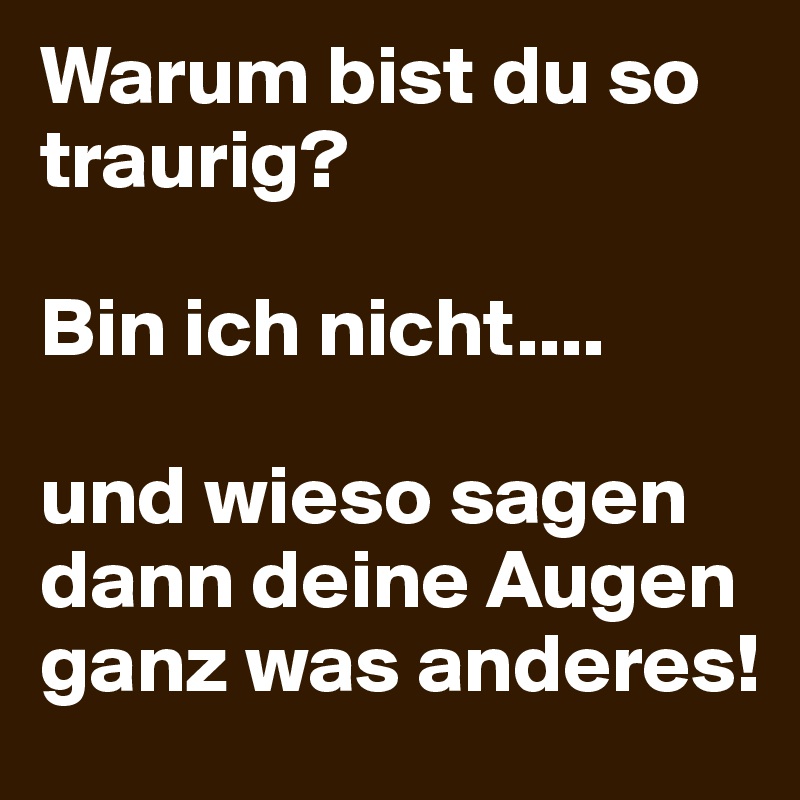 Warum Bist Du So Traurig Bin Ich Nicht Und Wieso Sagen Dann Deine Augen Ganz Was Anderes Post By Hoder11 On Boldomatic