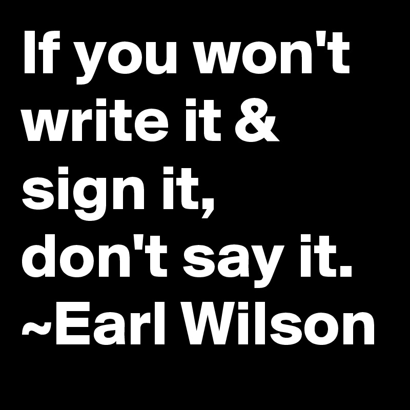 If you won't write it & sign it, don't say it.
~Earl Wilson