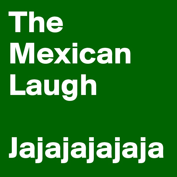 The Mexican 
Laugh

Jajajajajaja
