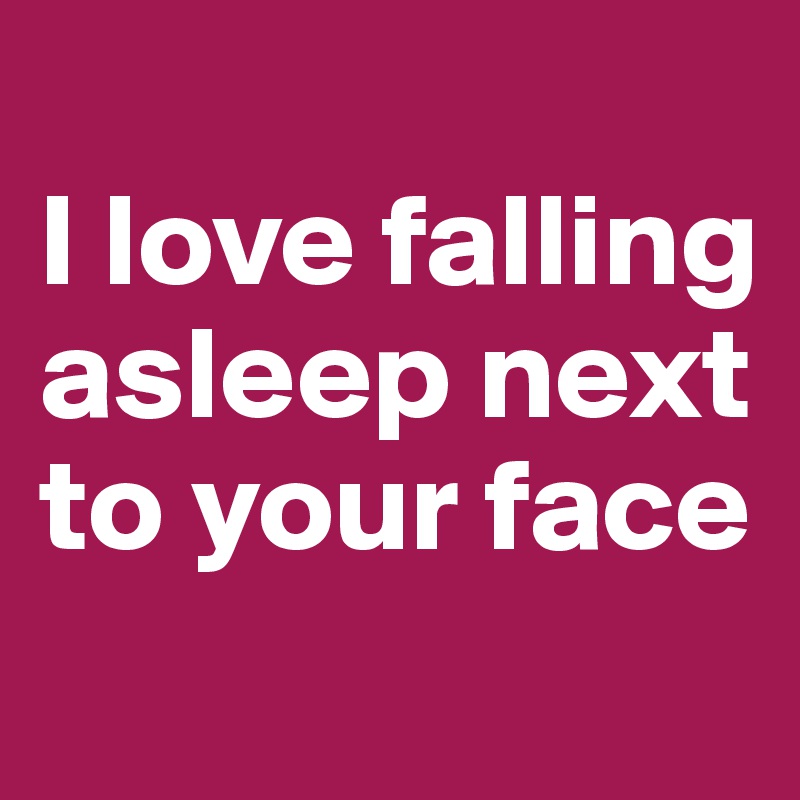 
I love falling asleep next to your face
