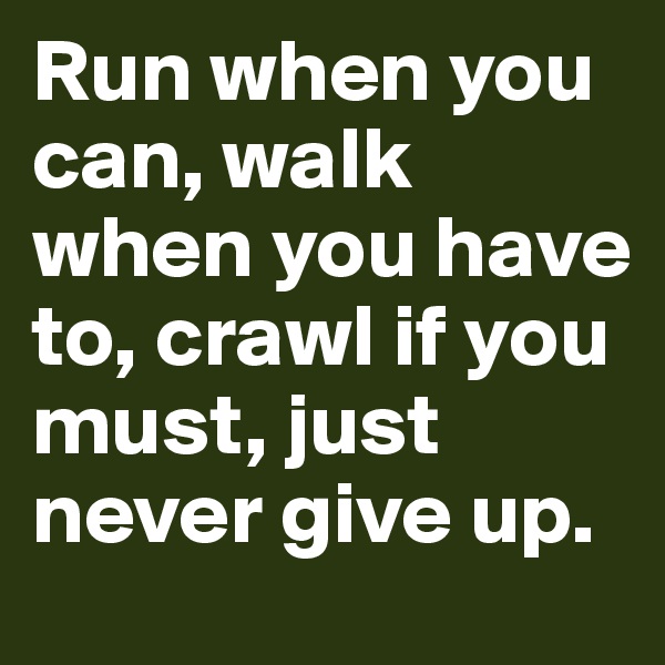 Run when you can, walk when you have to, crawl if you must, just never give up.