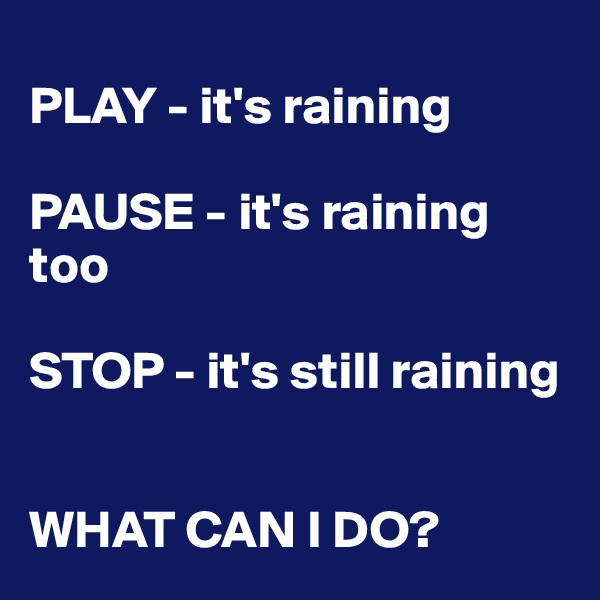 
PLAY - it's raining

PAUSE - it's raining too

STOP - it's still raining


WHAT CAN I DO? 