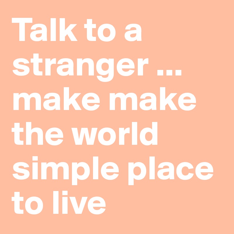 Talk to a stranger ... make make the world simple place to live 