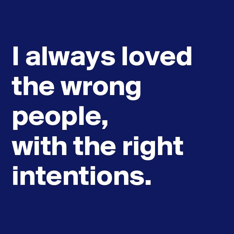 
I always loved the wrong people,
with the right intentions.
