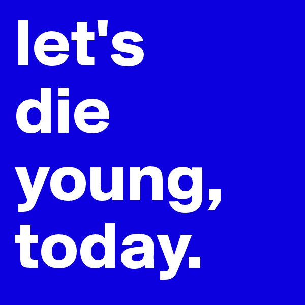 let's
die
young,
today.