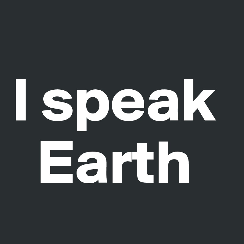 
I speak  
  Earth