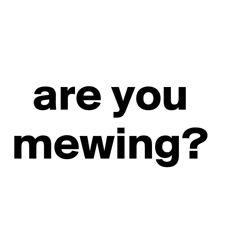 are you mewing?