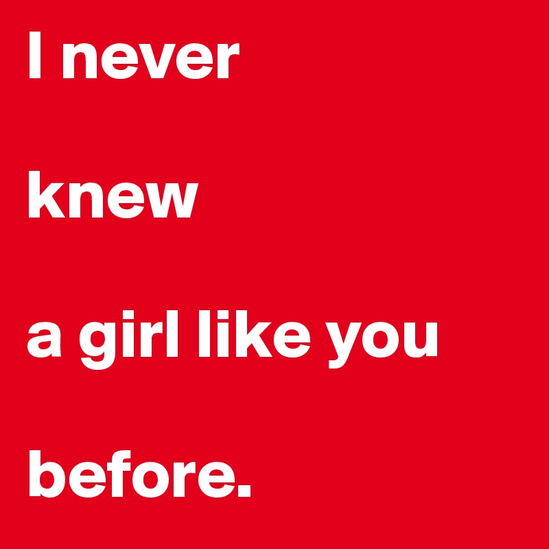 I never 

knew 

a girl like you 

before. 