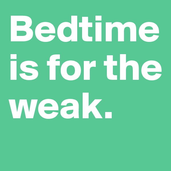 Bedtime is for the weak. 