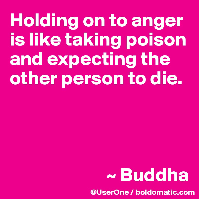 Holding on to anger is like taking poison and expecting the other person to die.




                         ~ Buddha