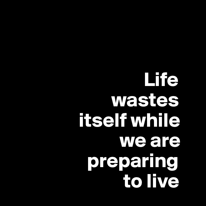 


                                 Life 
                         wastes 
                 itself while        
                           we are     
                   preparing 
                            to live
