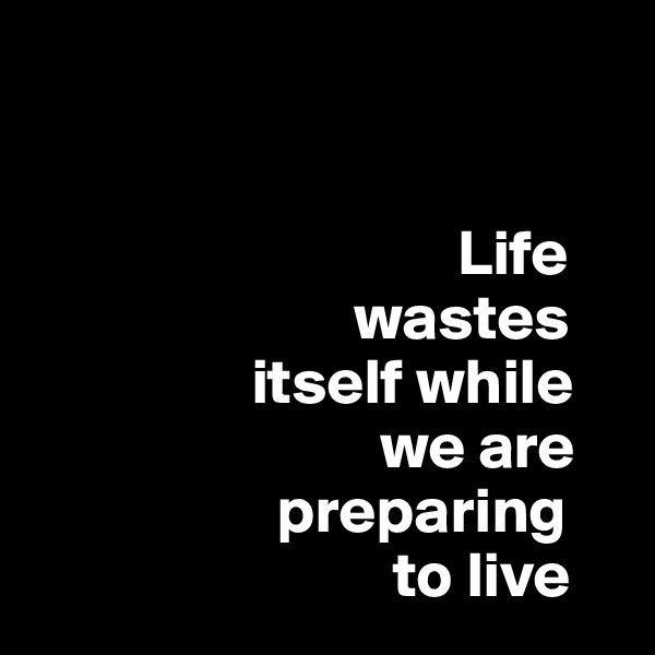 


                                 Life 
                         wastes 
                 itself while        
                           we are     
                   preparing 
                            to live