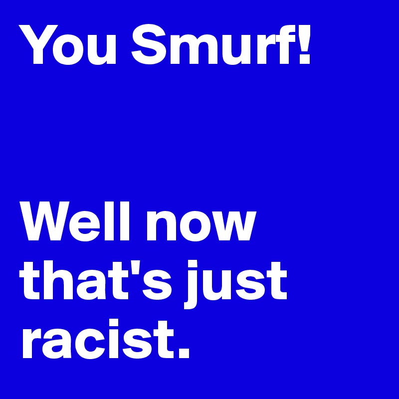 You Smurf!


Well now that's just racist.