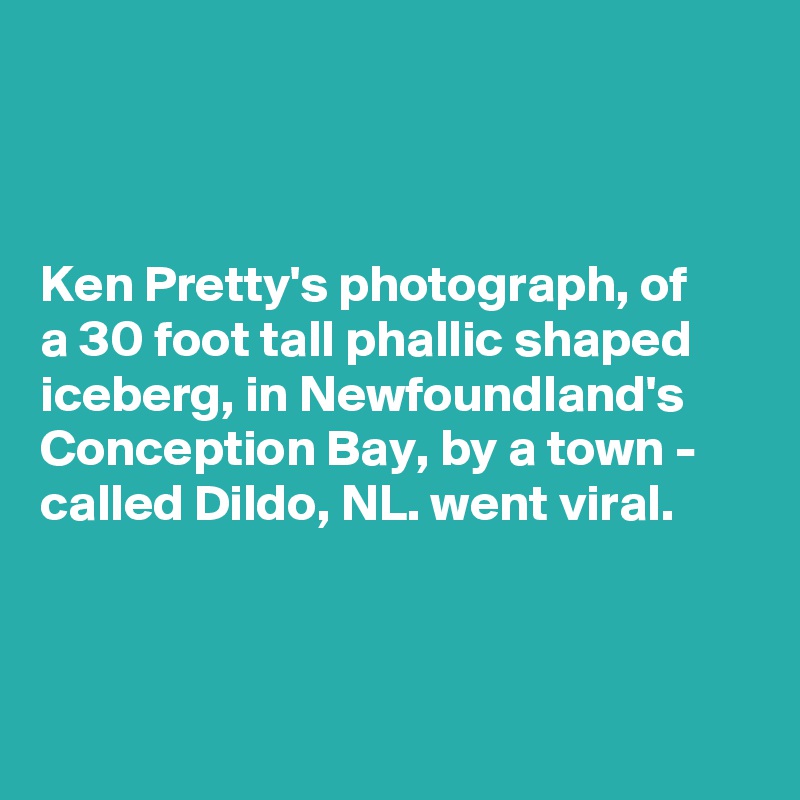 



Ken Pretty's photograph, of 
a 30 foot tall phallic shaped iceberg, in Newfoundland's Conception Bay, by a town - 
called Dildo, NL. went viral.



