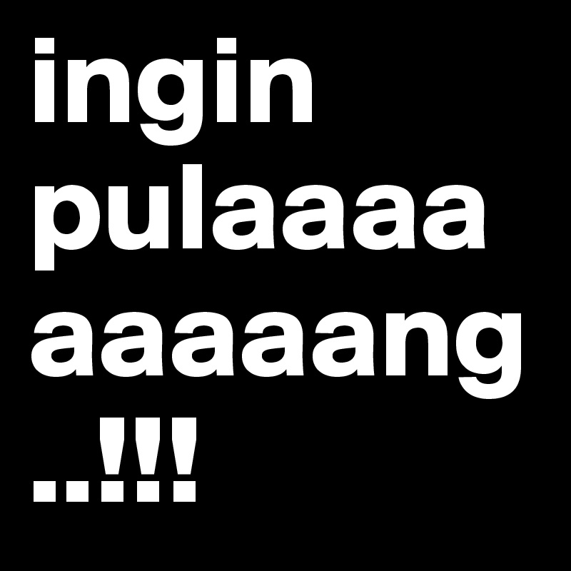 ingin pulaaaaaaaaang..!!! 