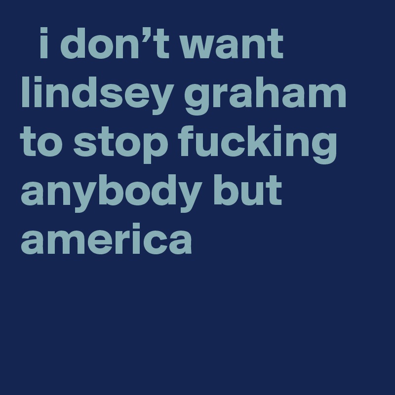   i don’t want lindsey graham to stop fucking anybody but america
