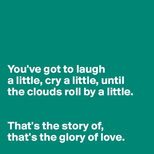 




You've got to laugh 
a little, cry a little, until 
the clouds roll by a little.


That's the story of, 
that's the glory of love.