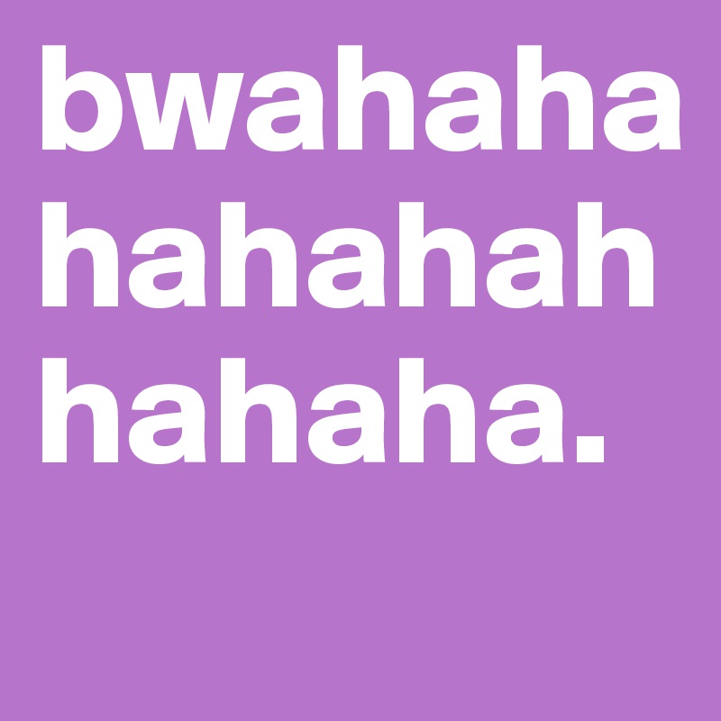 bwahahahahahahhahaha.
