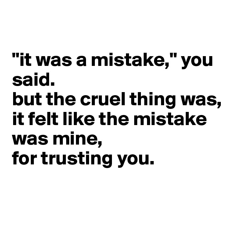 

"it was a mistake," you said. 
but the cruel thing was, it felt like the mistake was mine, 
for trusting you. 


