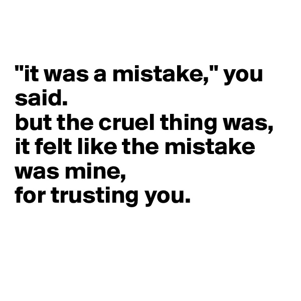 

"it was a mistake," you said. 
but the cruel thing was, it felt like the mistake was mine, 
for trusting you. 


