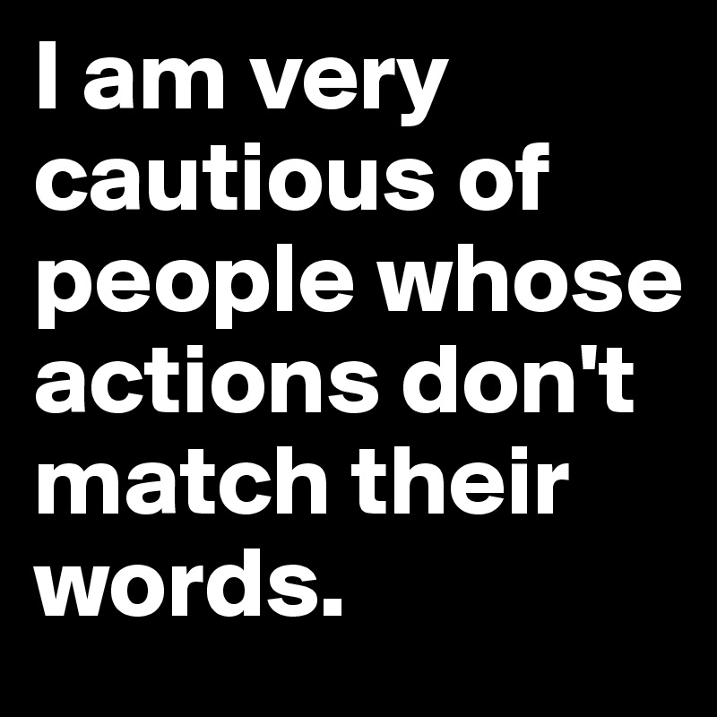 I am very cautious of people whose actions don't match their words.