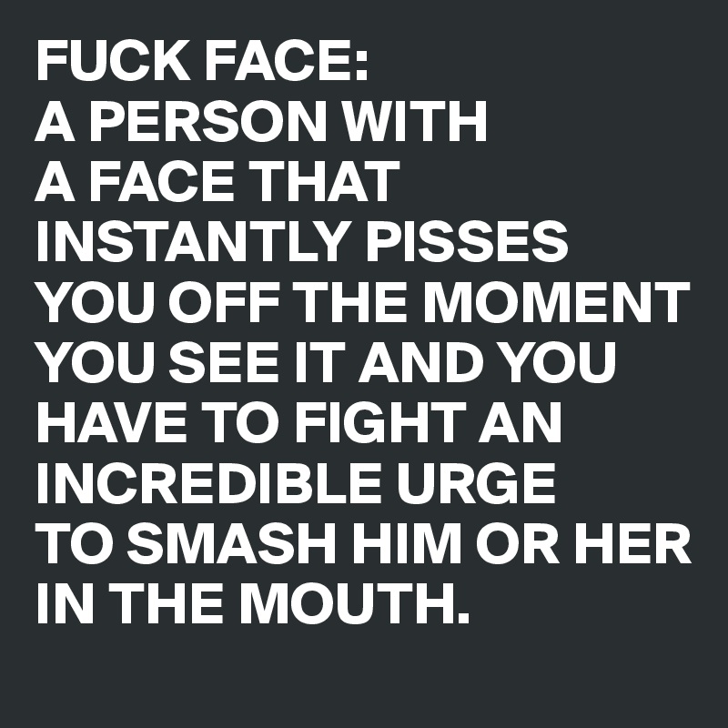 FUCK FACE:
A PERSON WITH
A FACE THAT INSTANTLY PISSES YOU OFF THE MOMENT YOU SEE IT AND YOU HAVE TO FIGHT AN INCREDIBLE URGE
TO SMASH HIM OR HER IN THE MOUTH.