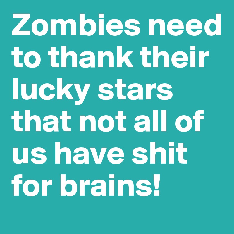 Zombies need to thank their lucky stars that not all of us have shit for brains!