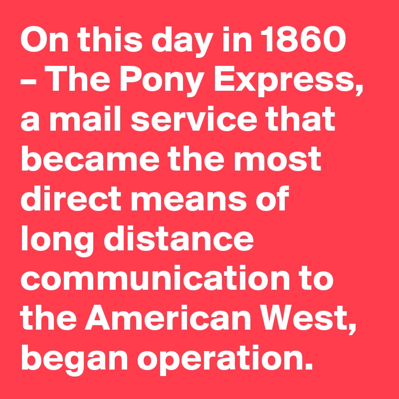On this day in 1860 – The Pony Express, a mail service that became the most direct means of long distance communication to the American West, began operation.