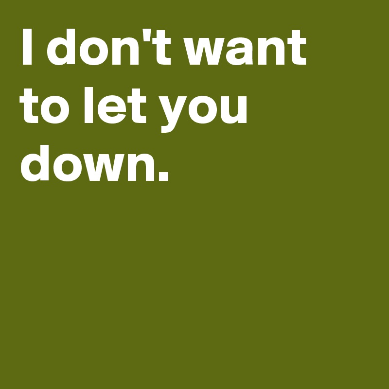 I don't want to let you down.


