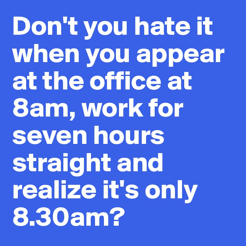Don't you hate it when you appear at the office at 8am, work for seven hours straight and realize it's only 8.30am?