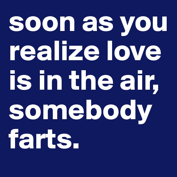 soon as you realize love is in the air, somebody farts.  