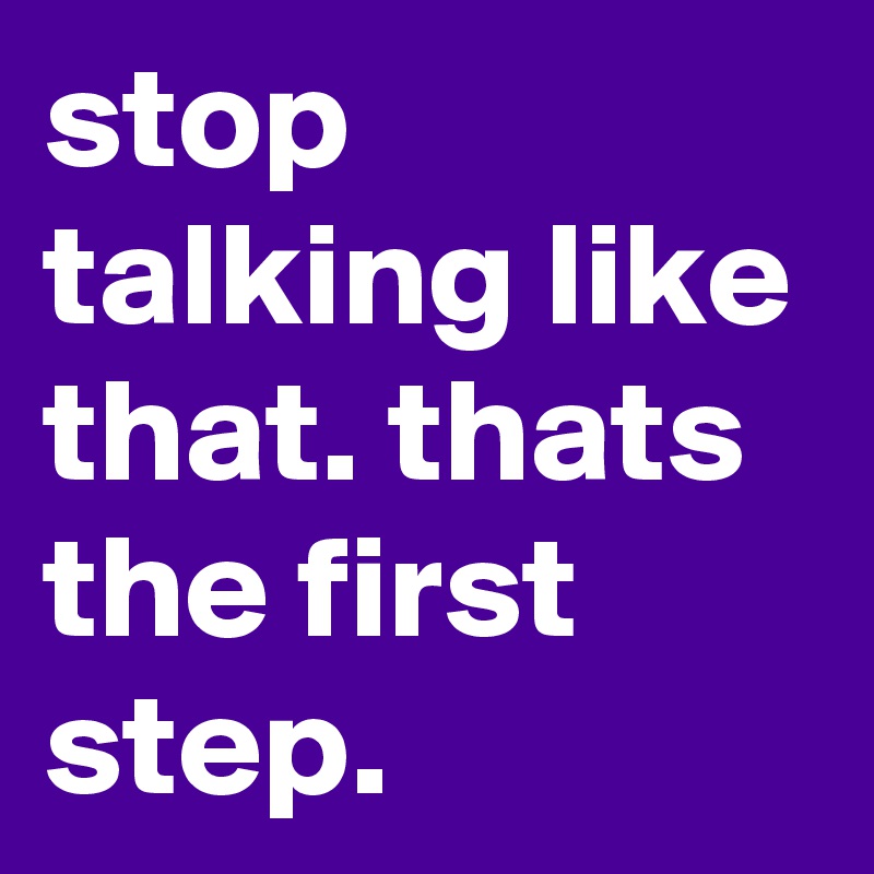 stop talking like that. thats the first step.