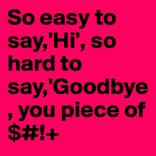 So easy to say,'Hi', so hard to say,'Goodbye, you piece of $#!+
