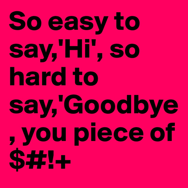 So easy to say,'Hi', so hard to say,'Goodbye, you piece of $#!+