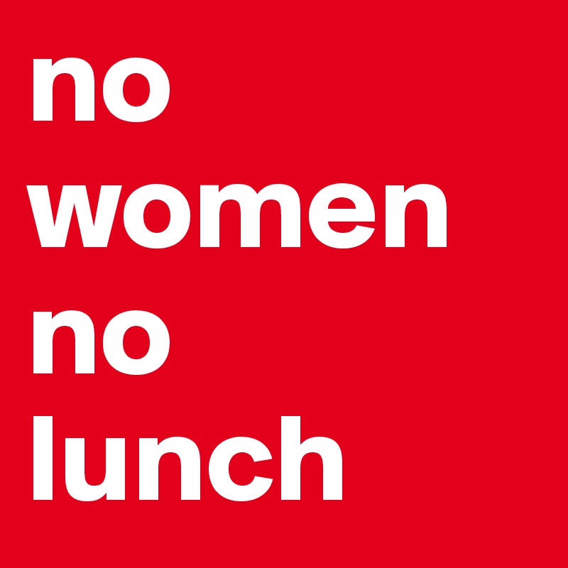 no women no 
lunch 