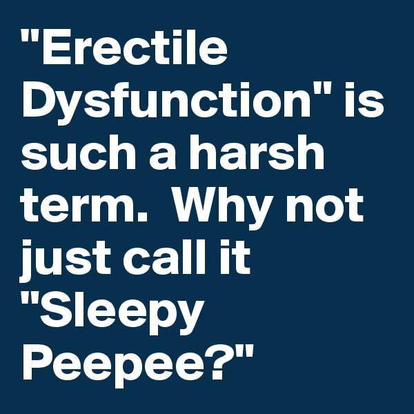 "Erectile Dysfunction" is such a harsh term.  Why not just call it "Sleepy Peepee?"
