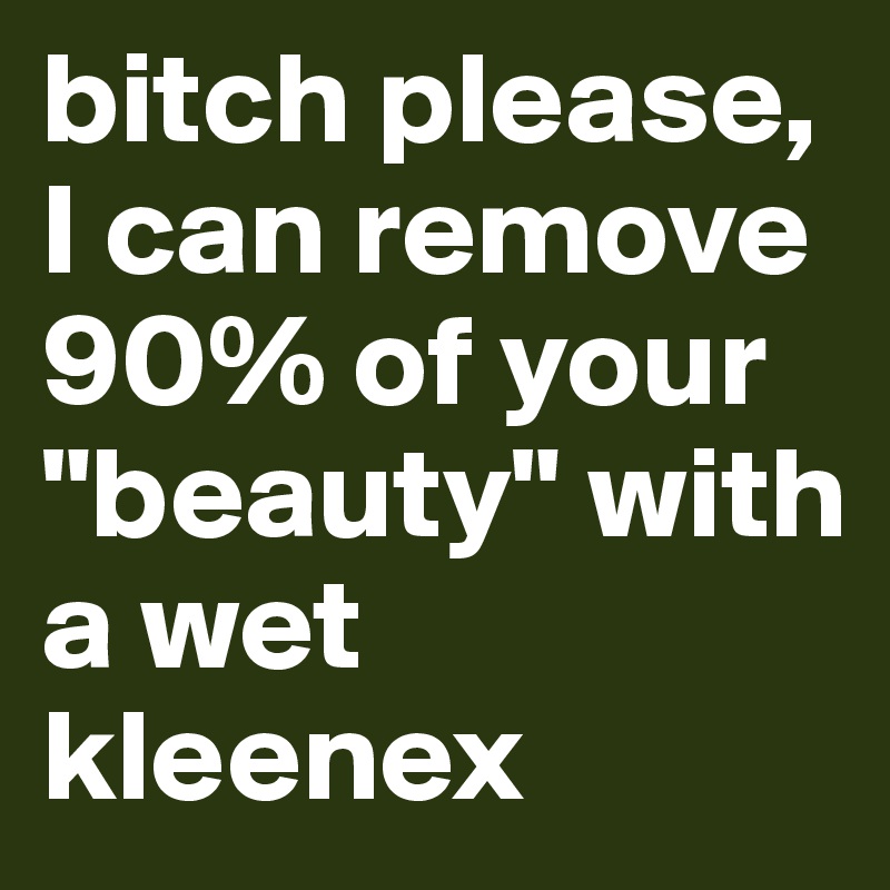 bitch please, I can remove 90% of your "beauty" with a wet kleenex