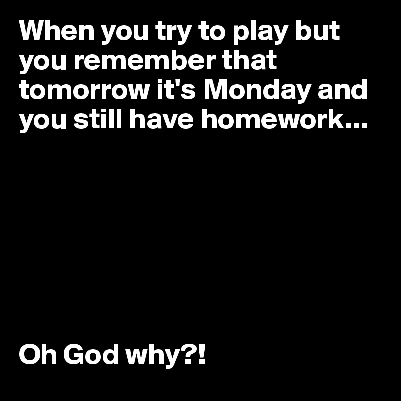 When you try to play but you remember that tomorrow it's Monday and you still have homework...







Oh God why?!