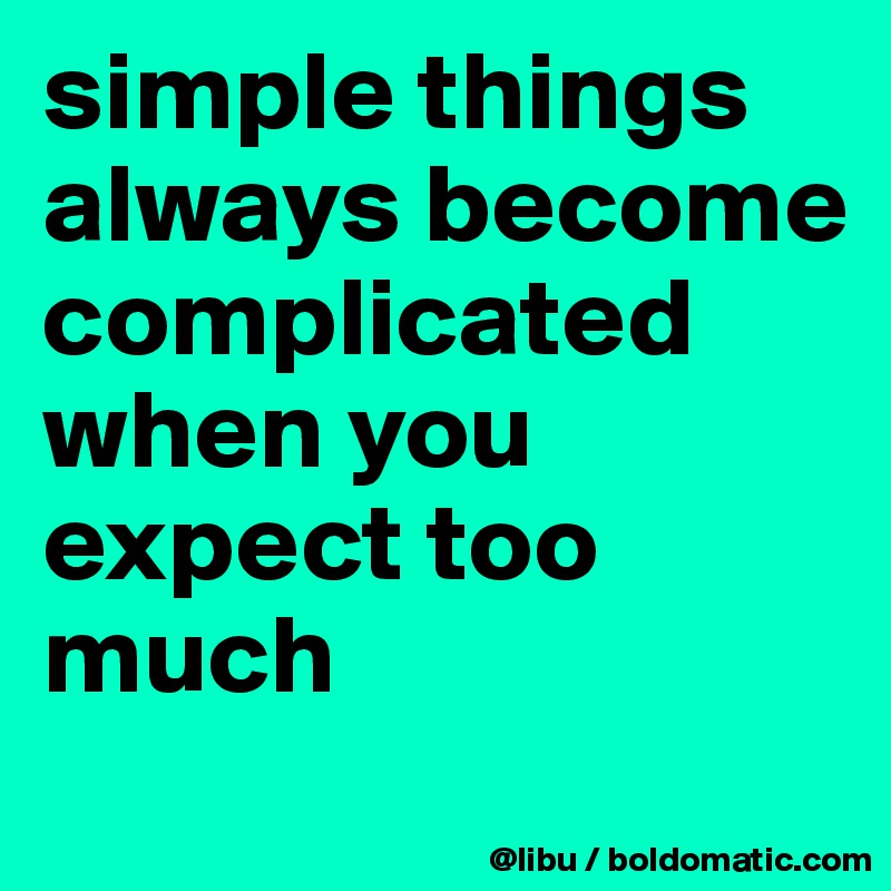 simple things always become complicated when you expect too much 
