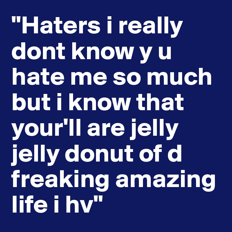 "Haters i really dont know y u hate me so much but i know that your'll are jelly jelly donut of d freaking amazing life i hv"