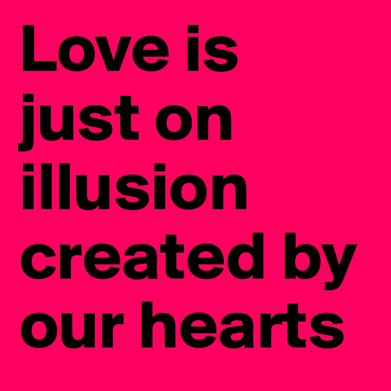Love is just on illusion created by our hearts